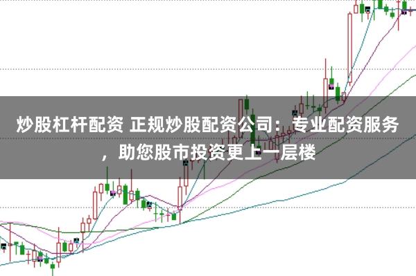 炒股杠杆配资 正规炒股配资公司：专业配资服务，助您股市投资更上一层楼