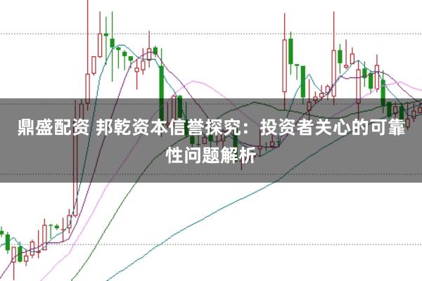 鼎盛配资 邦乾资本信誉探究:投资者关心的可靠性问题解析