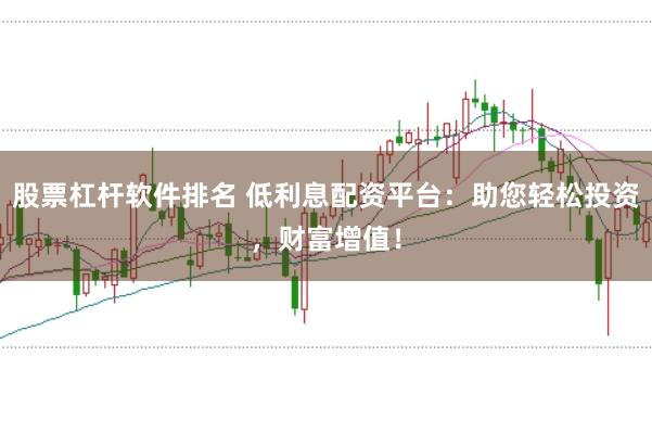 股票杠杆软件排名 低利息配资平台：助您轻松投资，财富增值！