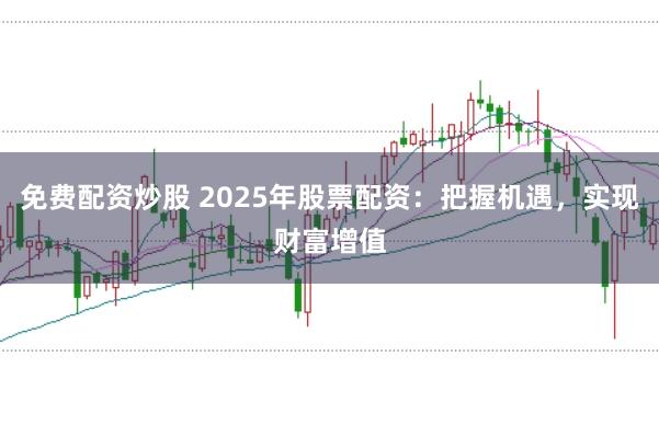 免费配资炒股 2025年股票配资：把握机遇，实现财富增值