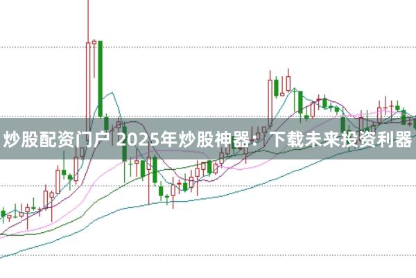 炒股配资门户 2025年炒股神器:下载未来投资利器