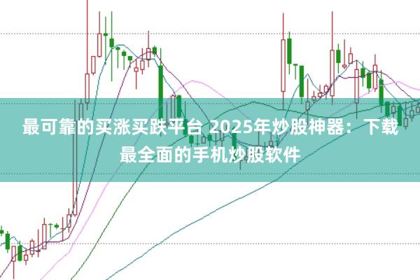 最可靠的买涨买跌平台 2025年炒股神器：下载最全面的手机炒股软件