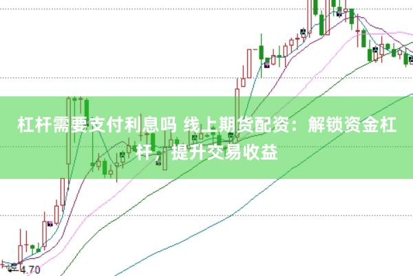 杠杆需要支付利息吗 线上期货配资：解锁资金杠杆，提升交易收益