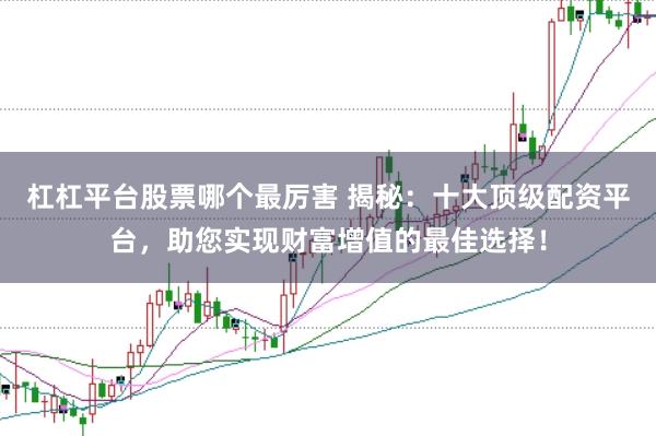 杠杠平台股票哪个最厉害 揭秘：十大顶级配资平台，助您实现财富增值的最佳选择！