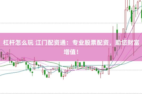 杠杆怎么玩 江门配资通：专业股票配资，助您财富增值！