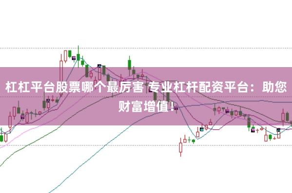 杠杠平台股票哪个最厉害 专业杠杆配资平台：助您财富增值！