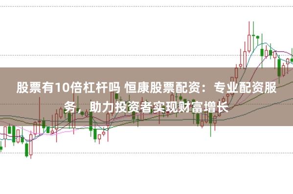 股票有10倍杠杆吗 恒康股票配资：专业配资服务，助力投资者实现财富增长