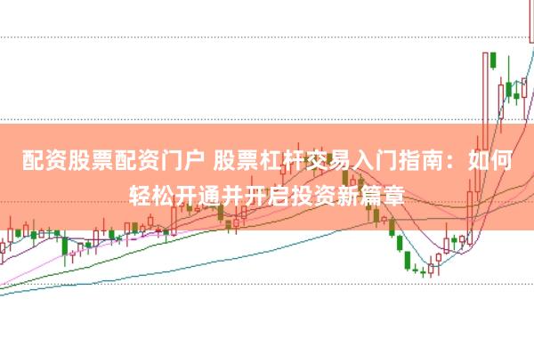 配资股票配资门户 股票杠杆交易入门指南：如何轻松开通并开启投资新篇章