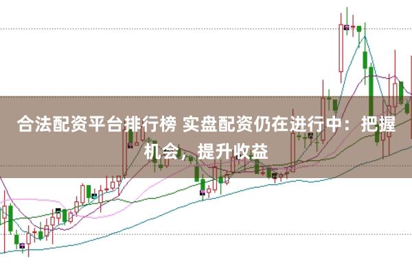 合法配资平台排行榜 实盘配资仍在进行中：把握机会，提升收益