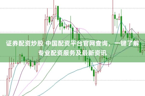 证券配资炒股 中国配资平台官网查询,一键了解专业配资服务及最新资讯