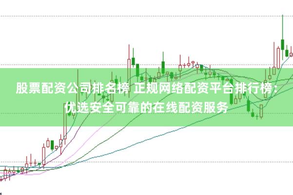 股票配资公司排名榜 正规网络配资平台排行榜：优选安全可靠的在线配资服务