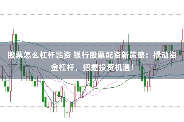 股票怎么杠杆融资 银行股票配资新策略：撬动资金杠杆，把握投资机遇！
