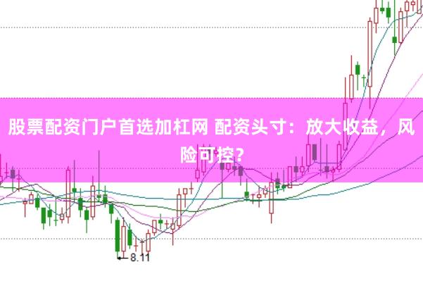 股票配资门户首选加杠网 配资头寸：放大收益，风险可控？