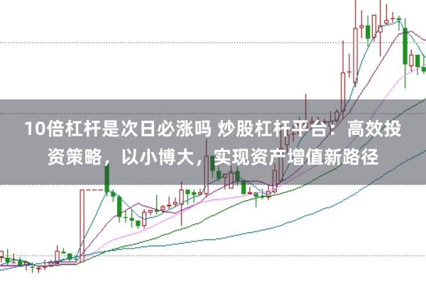 10倍杠杆是次日必涨吗 炒股杠杆平台：高效投资策略，以小博大，实现资产增值新路径
