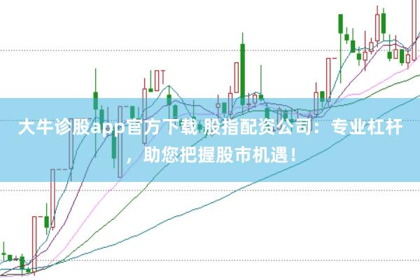 大牛诊股app官方下载 股指配资公司:专业杠杆,助您把握股市机遇!
