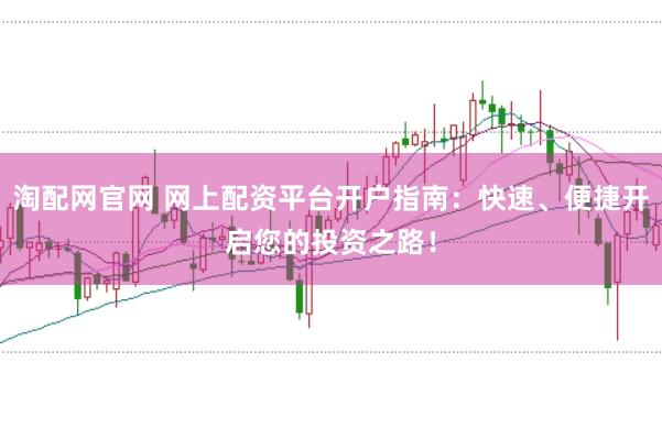 淘配网官网 网上配资平台开户指南：快速、便捷开启您的投资之路！