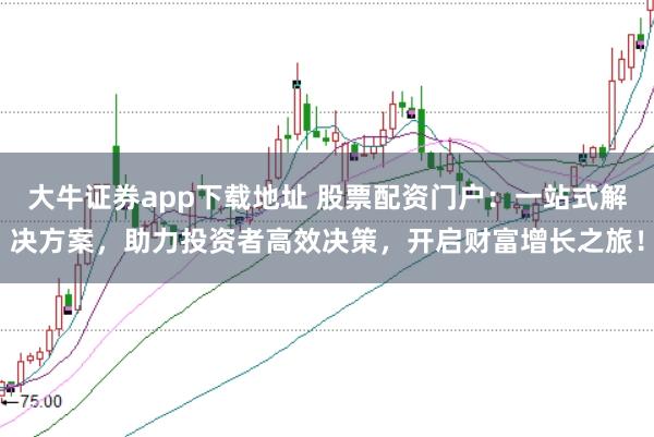 大牛证券app下载地址 股票配资门户：一站式解决方案，助力投资者高效决策，开启财富增长之旅！