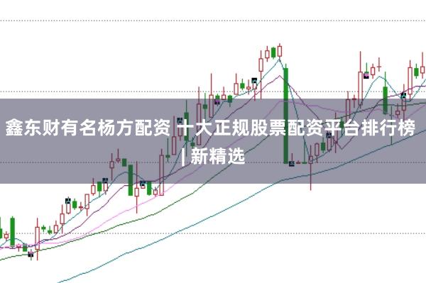 鑫东财有名杨方配资 十大正规股票配资平台排行榜 | 新精选