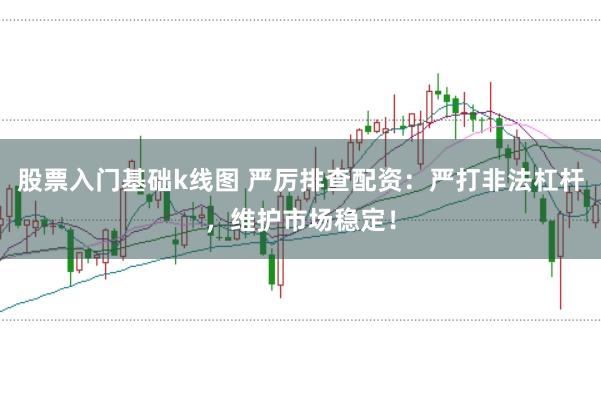 股票入门基础k线图 严厉排查配资：严打非法杠杆，维护市场稳定！