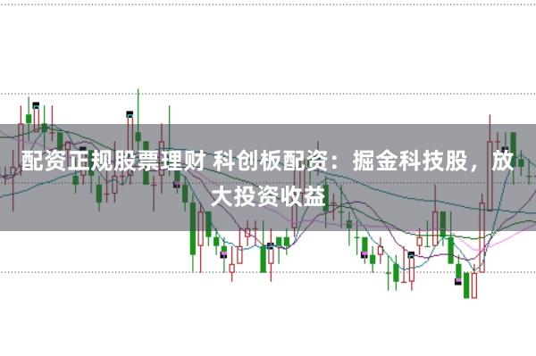 配资正规股票理财 科创板配资：掘金科技股，放大投资收益