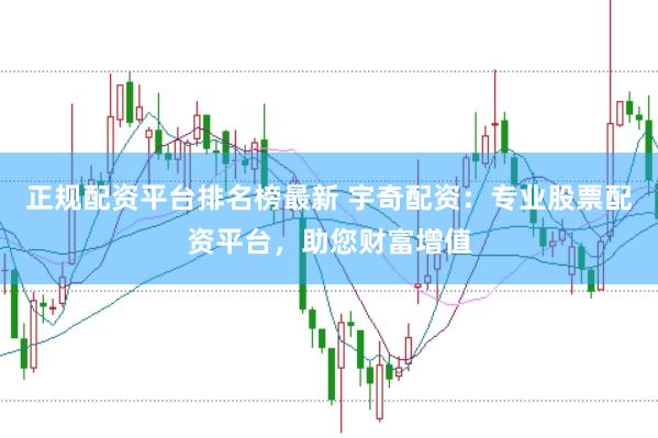 正规配资平台排名榜最新 宇奇配资:专业股票配资平台,助您财富增值