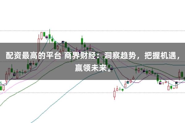 配资最高的平台 商界财经：洞察趋势，把握机遇，赢领未来。