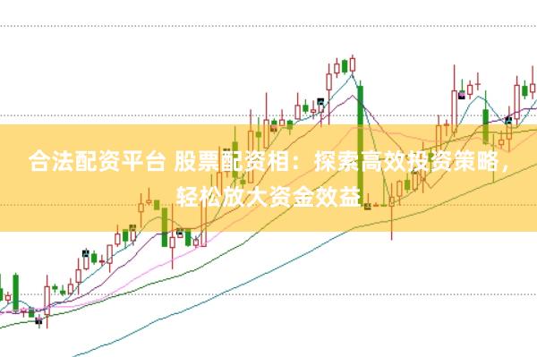 合法配资平台 股票配资相：探索高效投资策略，轻松放大资金效益