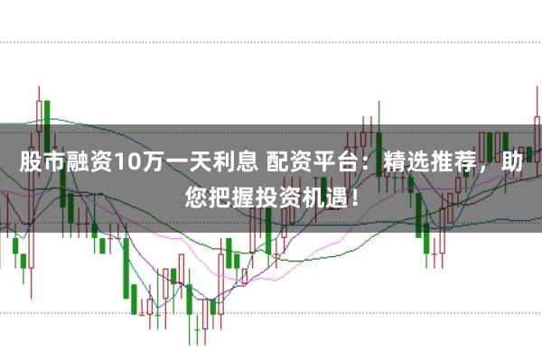 股市融资10万一天利息 配资平台：精选推荐，助您把握投资机遇！