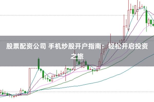 股票配资公司 手机炒股开户指南：轻松开启投资之旅