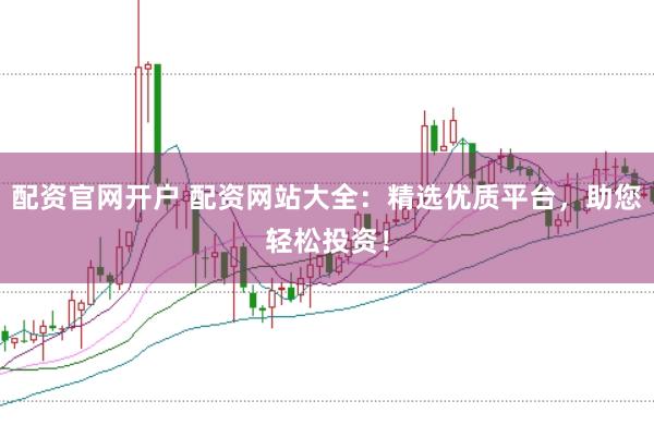 配资官网开户 配资网站大全:精选优质平台,助您轻松投资!
