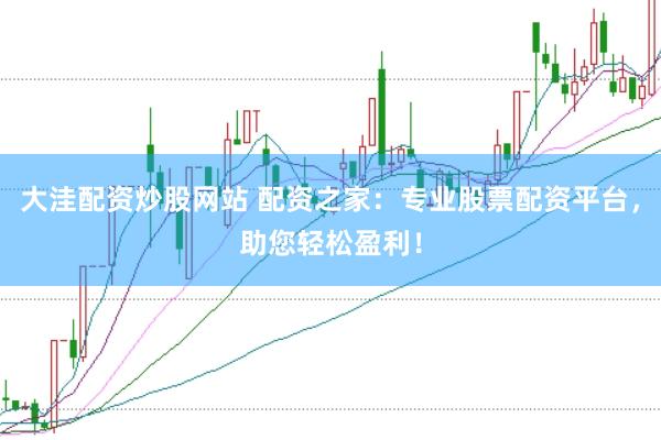 大洼配资炒股网站 配资之家：专业股票配资平台，助您轻松盈利！