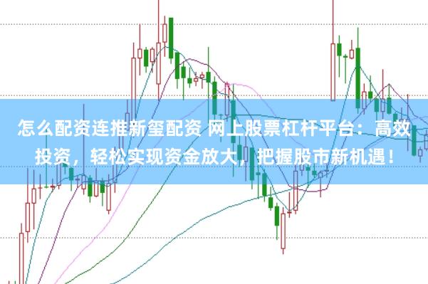 怎么配资连推新玺配资 网上股票杠杆平台：高效投资，轻松实现资金放大，把握股市新机遇！