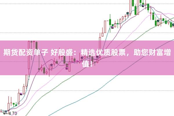 期货配资单子 好股盛：精选优质股票，助您财富增值！
