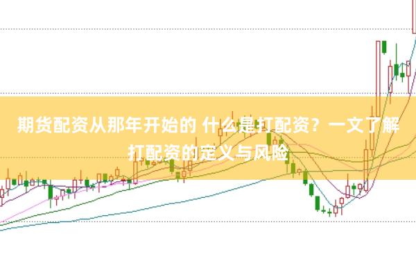 期货配资从那年开始的 什么是打配资？一文了解打配资的定义与风险