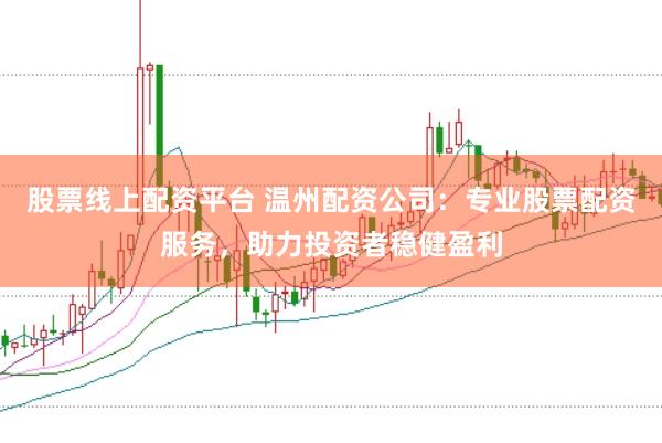 股票线上配资平台 温州配资公司：专业股票配资服务，助力投资者稳健盈利