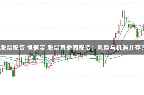 股票配资 恒信宝 股票直播间配资：风险与机遇并存？