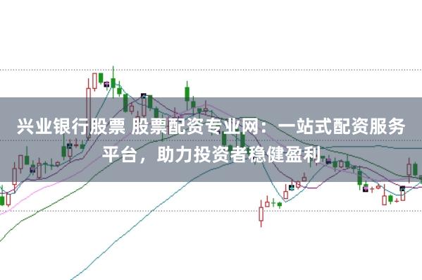 兴业银行股票 股票配资专业网：一站式配资服务平台，助力投资者稳健盈利