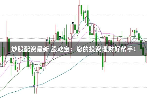 炒股配资最新 股乾宝：您的投资理财好帮手！
