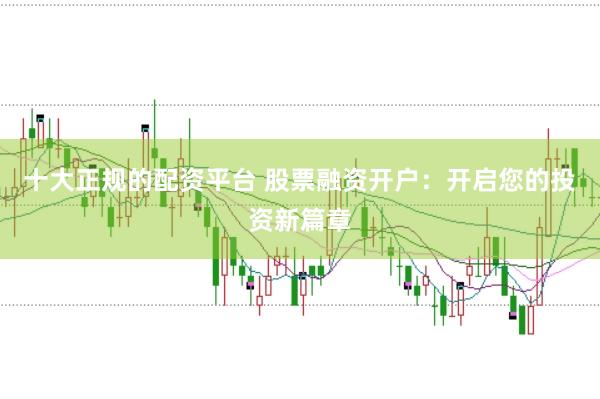 十大正规的配资平台 股票融资开户：开启您的投资新篇章