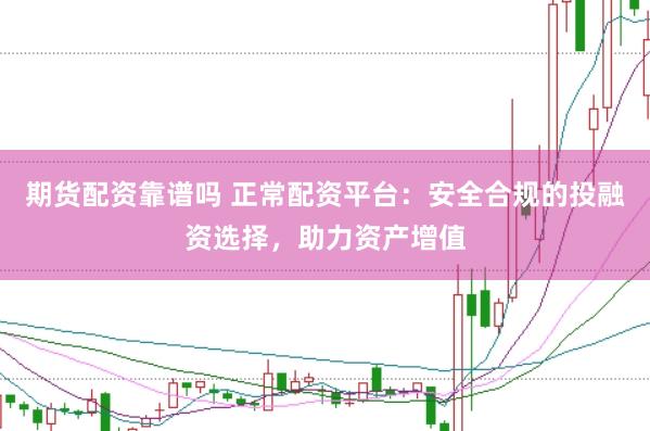 期货配资靠谱吗 正常配资平台：安全合规的投融资选择，助力资产增值