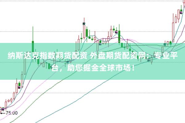 纳斯达克指数期货配资 外盘期货配资网：专业平台，助您掘金全球市场！