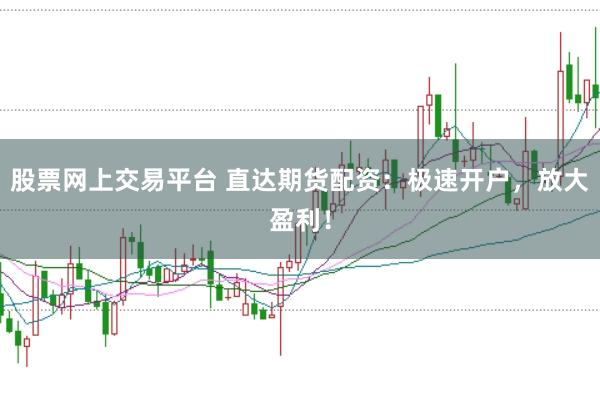 股票网上交易平台 直达期货配资：极速开户，放大盈利！