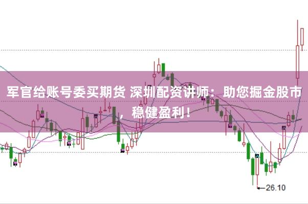 军官给账号委买期货 深圳配资讲师：助您掘金股市，稳健盈利！