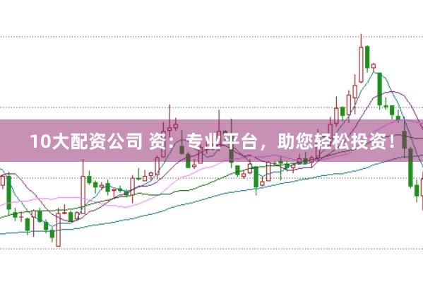 10大配资公司 资：专业平台，助您轻松投资！