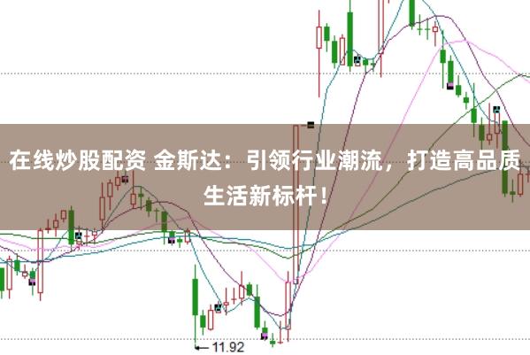 在线炒股配资 金斯达：引领行业潮流，打造高品质生活新标杆！