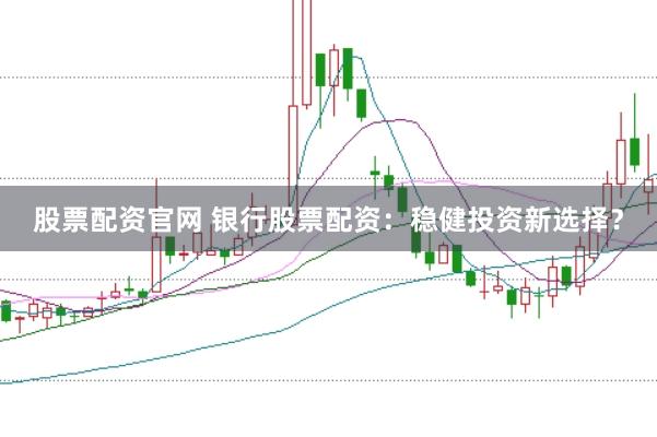 股票配资官网 银行股票配资：稳健投资新选择？