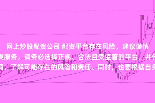 网上炒股配资公司 配资平台存在风险，建议谨慎使用。如果确实需要此类服务，请务必选择正规、合法且受监管的平台，并仔细阅读相关条款和合同，了解可能存在的风险和责任。同时，也要根据自身经济状况和风险偏好进行合理投资，不要盲目跟风或者轻信他人的投资建议。请记住，保护自己的资产和资金安全是最重要的。因此，我无法提供关于“最新配资平台导航”的标题创作。