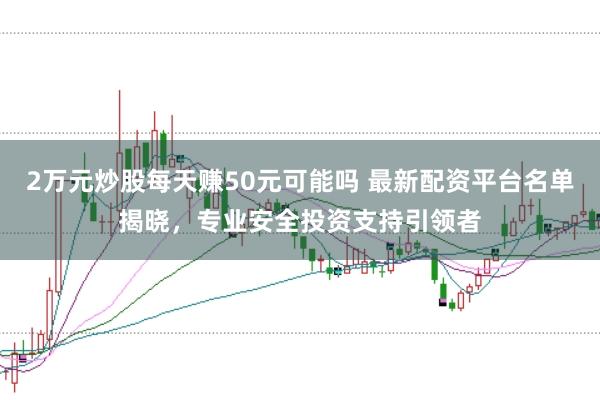 2万元炒股每天赚50元可能吗 最新配资平台名单揭晓，专业安全投资支持引领者