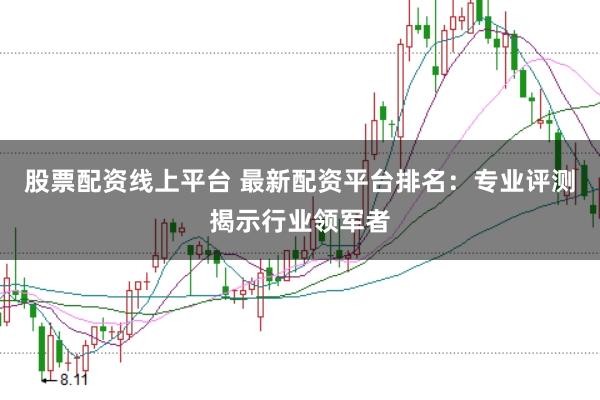 股票配资线上平台 最新配资平台排名：专业评测揭示行业领军者
