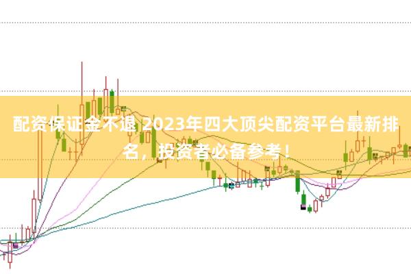 配资保证金不退 2023年四大顶尖配资平台最新排名，投资者必备参考！